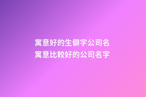 寓意好的生僻字公司名 寓意比較好的公司名字-第1張-公司起名-玄機派
